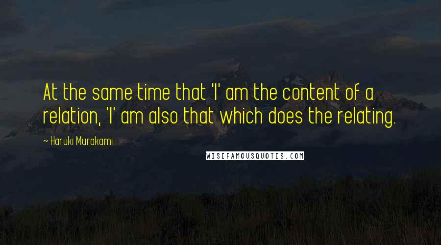Haruki Murakami Quotes: At the same time that 'I' am the content of a relation, 'I' am also that which does the relating.