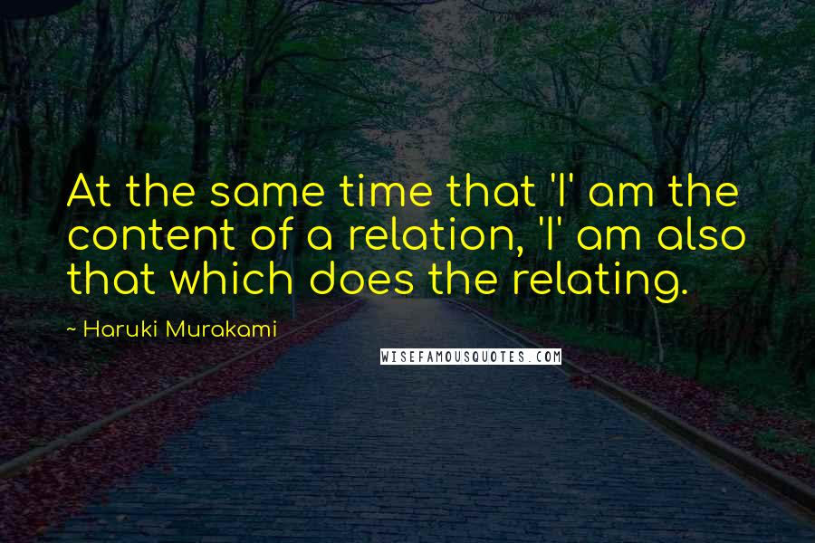 Haruki Murakami Quotes: At the same time that 'I' am the content of a relation, 'I' am also that which does the relating.