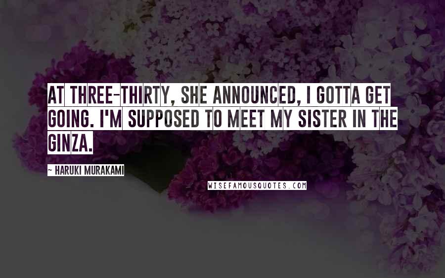 Haruki Murakami Quotes: At three-thirty, she announced, I gotta get going. I'm supposed to meet my sister in the Ginza.