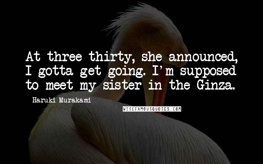 Haruki Murakami Quotes: At three-thirty, she announced, I gotta get going. I'm supposed to meet my sister in the Ginza.