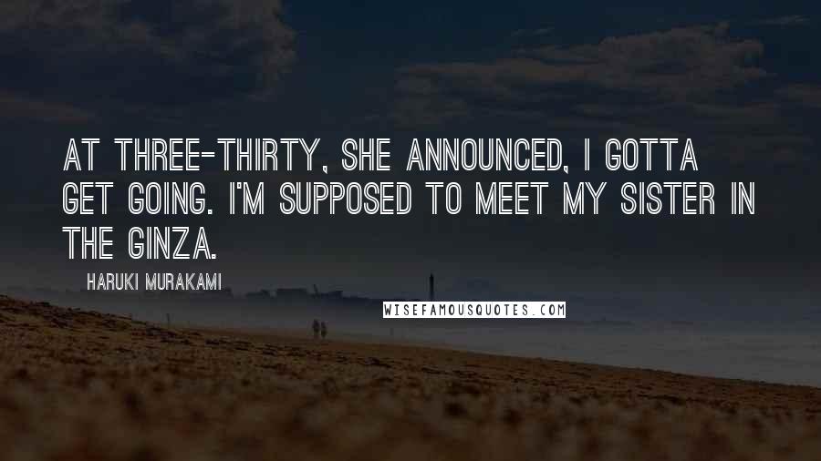 Haruki Murakami Quotes: At three-thirty, she announced, I gotta get going. I'm supposed to meet my sister in the Ginza.