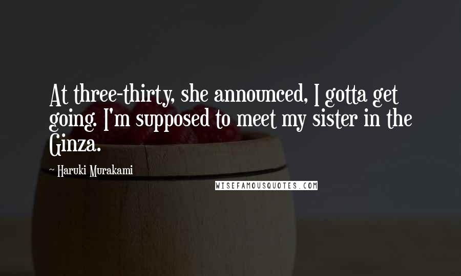 Haruki Murakami Quotes: At three-thirty, she announced, I gotta get going. I'm supposed to meet my sister in the Ginza.