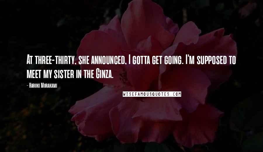 Haruki Murakami Quotes: At three-thirty, she announced, I gotta get going. I'm supposed to meet my sister in the Ginza.