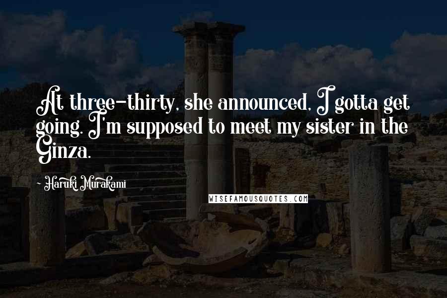 Haruki Murakami Quotes: At three-thirty, she announced, I gotta get going. I'm supposed to meet my sister in the Ginza.