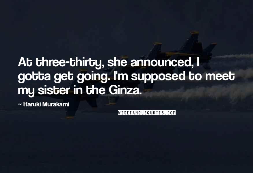 Haruki Murakami Quotes: At three-thirty, she announced, I gotta get going. I'm supposed to meet my sister in the Ginza.