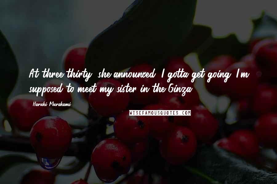 Haruki Murakami Quotes: At three-thirty, she announced, I gotta get going. I'm supposed to meet my sister in the Ginza.