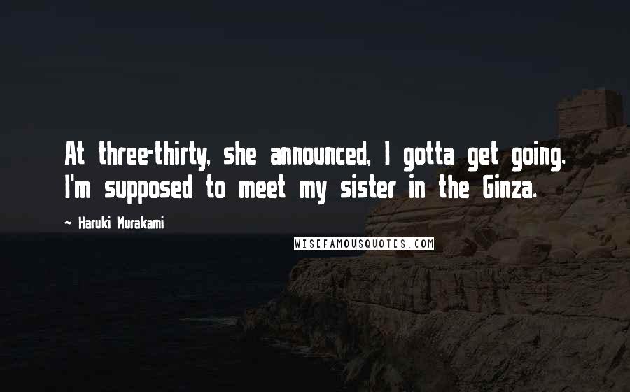 Haruki Murakami Quotes: At three-thirty, she announced, I gotta get going. I'm supposed to meet my sister in the Ginza.