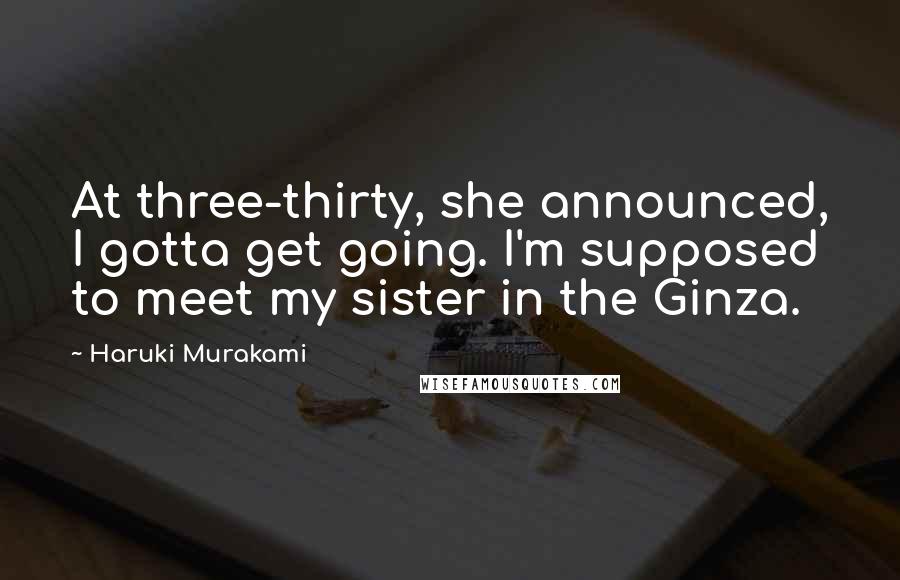 Haruki Murakami Quotes: At three-thirty, she announced, I gotta get going. I'm supposed to meet my sister in the Ginza.
