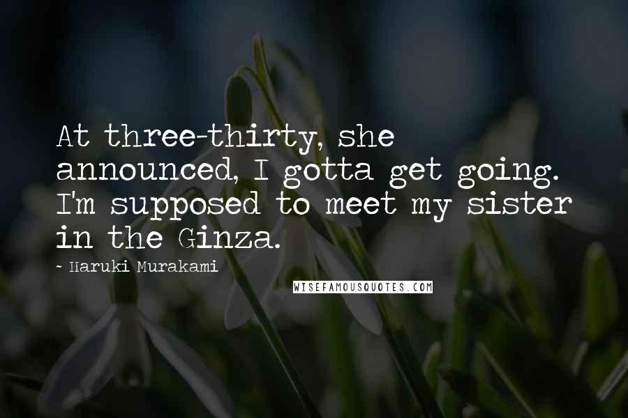 Haruki Murakami Quotes: At three-thirty, she announced, I gotta get going. I'm supposed to meet my sister in the Ginza.