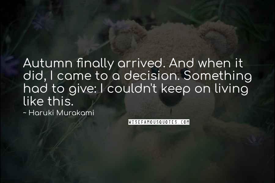 Haruki Murakami Quotes: Autumn finally arrived. And when it did, I came to a decision. Something had to give: I couldn't keep on living like this.