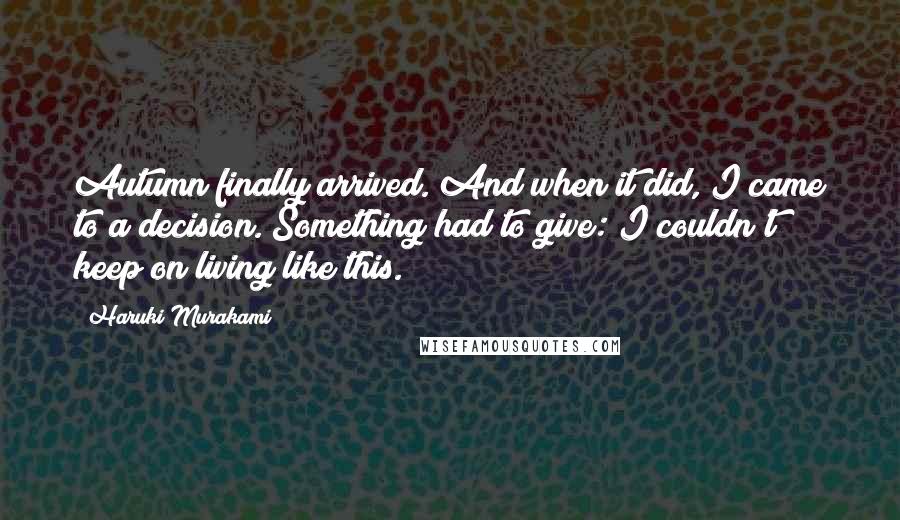 Haruki Murakami Quotes: Autumn finally arrived. And when it did, I came to a decision. Something had to give: I couldn't keep on living like this.