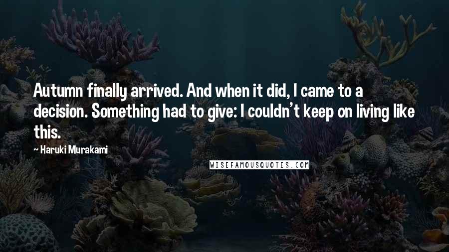 Haruki Murakami Quotes: Autumn finally arrived. And when it did, I came to a decision. Something had to give: I couldn't keep on living like this.