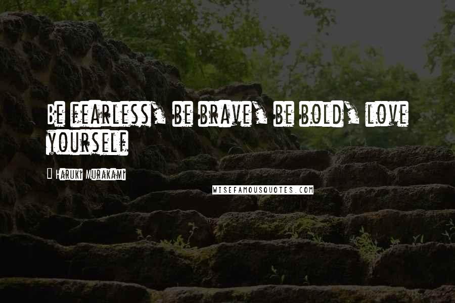 Haruki Murakami Quotes: Be fearless, be brave, be bold, love yourself