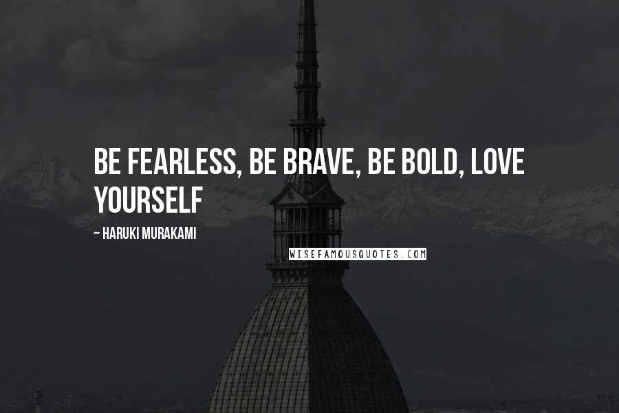 Haruki Murakami Quotes: Be fearless, be brave, be bold, love yourself