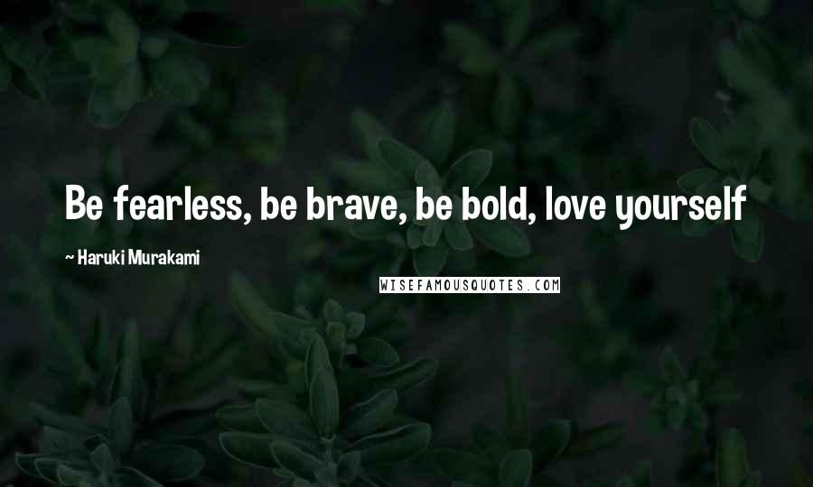 Haruki Murakami Quotes: Be fearless, be brave, be bold, love yourself