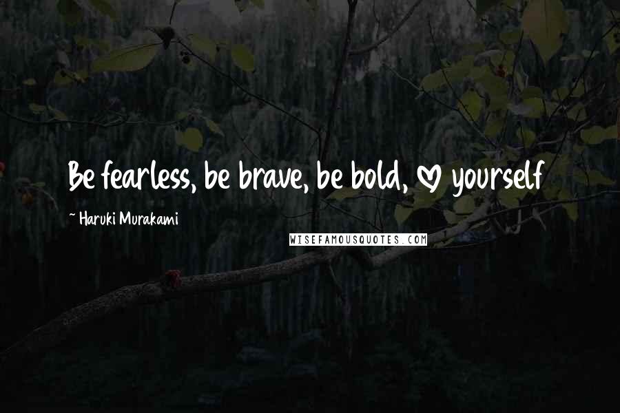 Haruki Murakami Quotes: Be fearless, be brave, be bold, love yourself