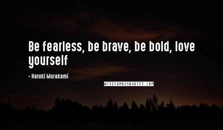 Haruki Murakami Quotes: Be fearless, be brave, be bold, love yourself