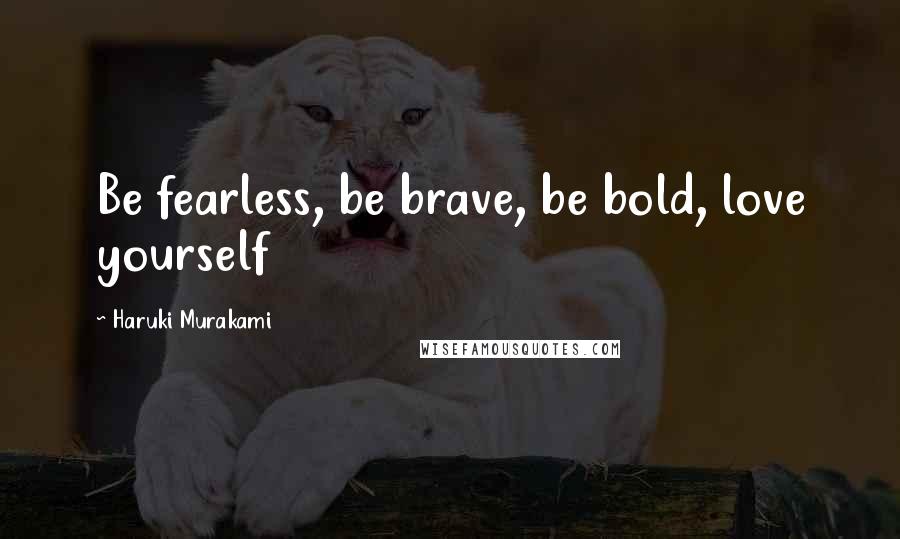 Haruki Murakami Quotes: Be fearless, be brave, be bold, love yourself