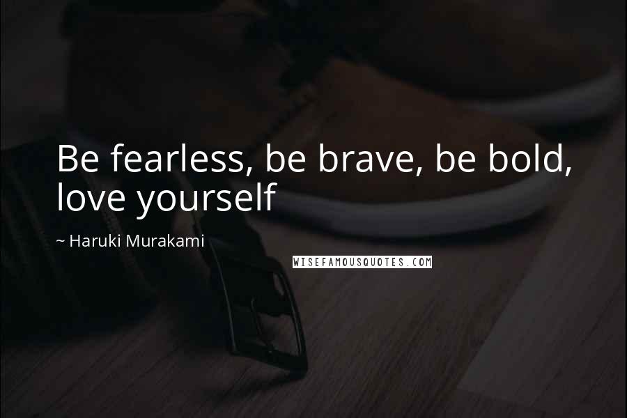 Haruki Murakami Quotes: Be fearless, be brave, be bold, love yourself
