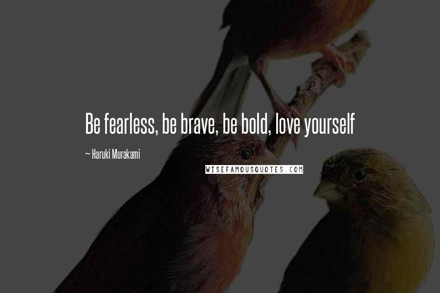 Haruki Murakami Quotes: Be fearless, be brave, be bold, love yourself