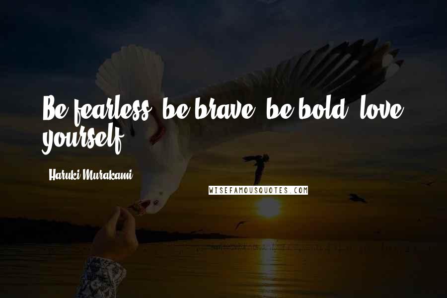 Haruki Murakami Quotes: Be fearless, be brave, be bold, love yourself