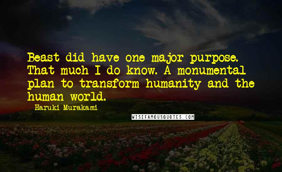 Haruki Murakami Quotes: Beast did have one major purpose. That much I do know. A monumental plan to transform humanity and the human world.