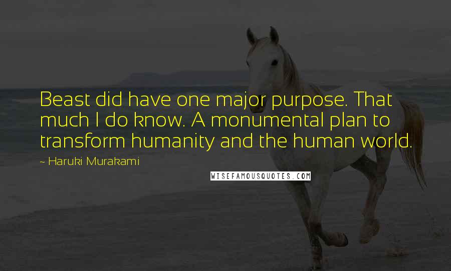 Haruki Murakami Quotes: Beast did have one major purpose. That much I do know. A monumental plan to transform humanity and the human world.