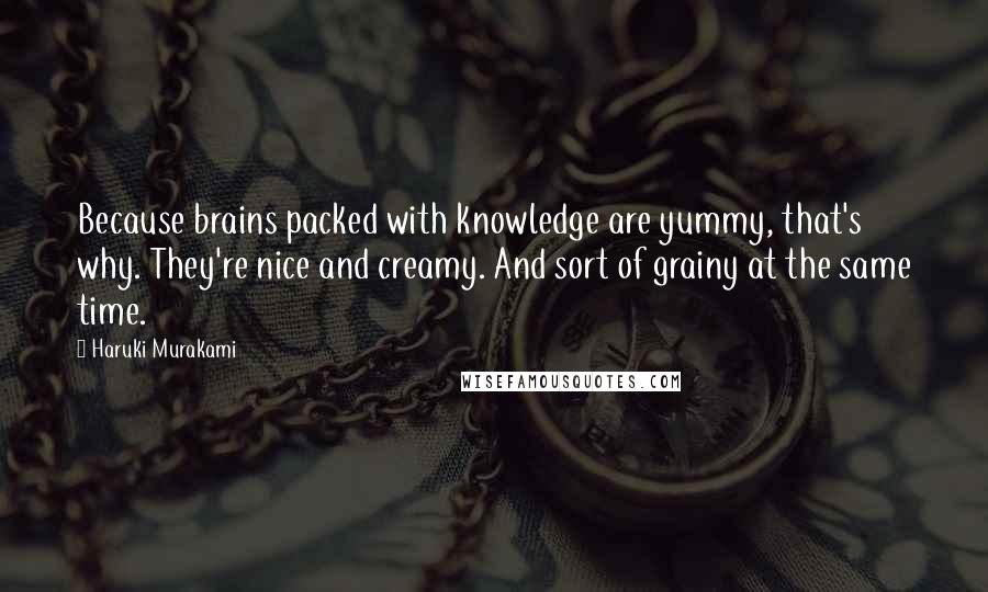 Haruki Murakami Quotes: Because brains packed with knowledge are yummy, that's why. They're nice and creamy. And sort of grainy at the same time.