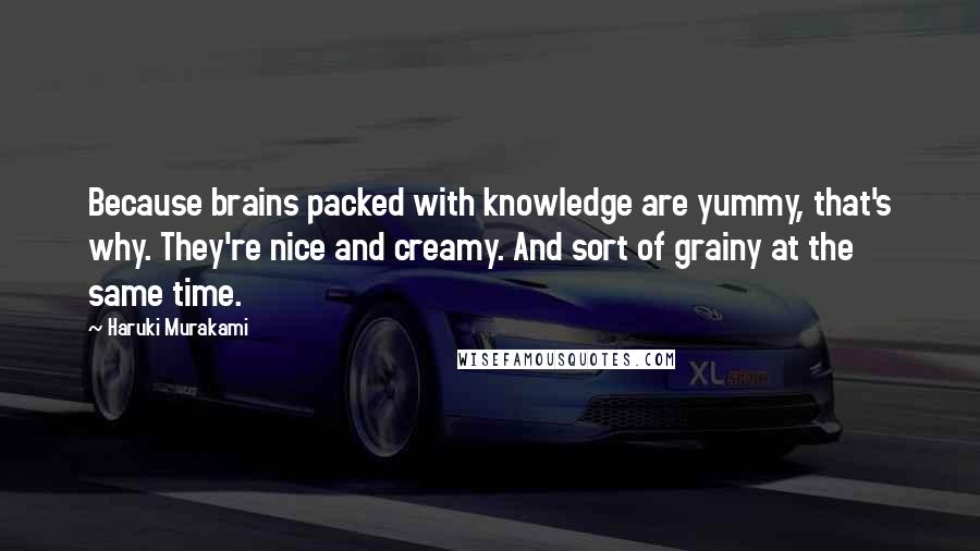 Haruki Murakami Quotes: Because brains packed with knowledge are yummy, that's why. They're nice and creamy. And sort of grainy at the same time.