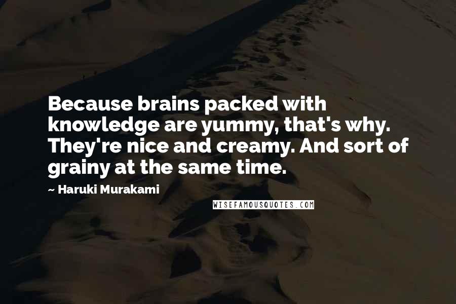 Haruki Murakami Quotes: Because brains packed with knowledge are yummy, that's why. They're nice and creamy. And sort of grainy at the same time.