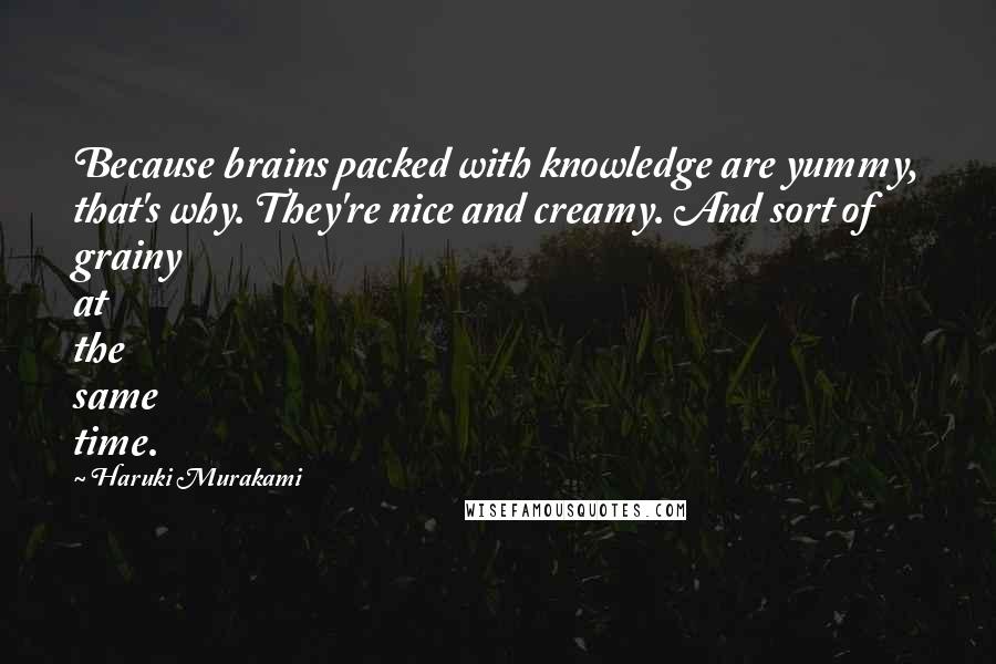 Haruki Murakami Quotes: Because brains packed with knowledge are yummy, that's why. They're nice and creamy. And sort of grainy at the same time.