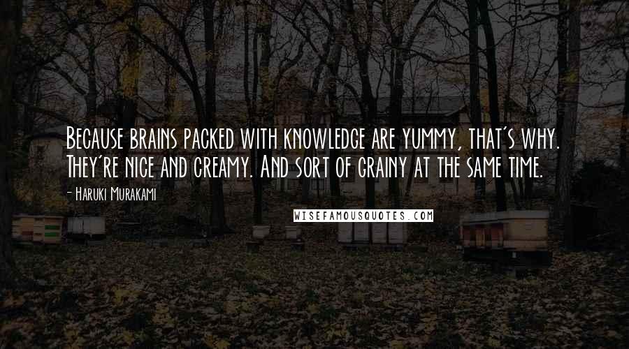 Haruki Murakami Quotes: Because brains packed with knowledge are yummy, that's why. They're nice and creamy. And sort of grainy at the same time.