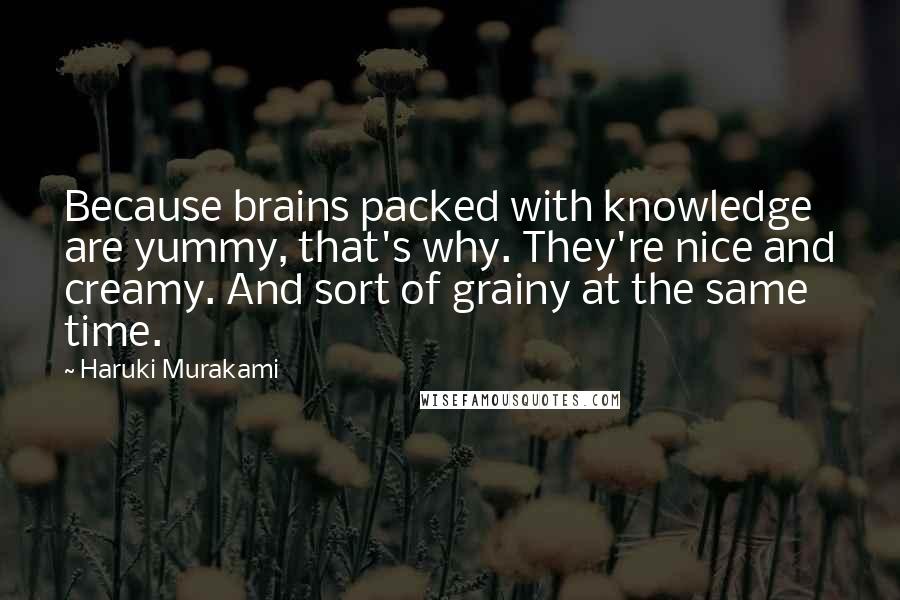 Haruki Murakami Quotes: Because brains packed with knowledge are yummy, that's why. They're nice and creamy. And sort of grainy at the same time.