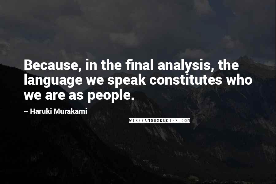 Haruki Murakami Quotes: Because, in the final analysis, the language we speak constitutes who we are as people.