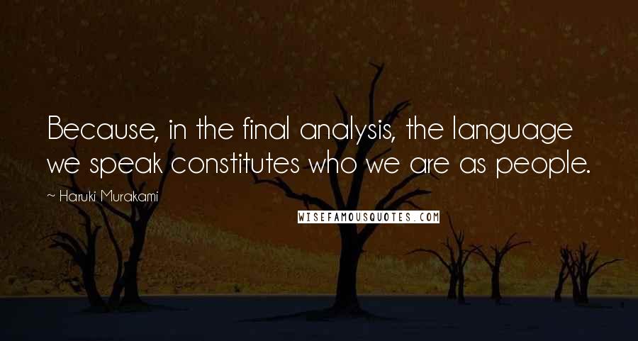 Haruki Murakami Quotes: Because, in the final analysis, the language we speak constitutes who we are as people.