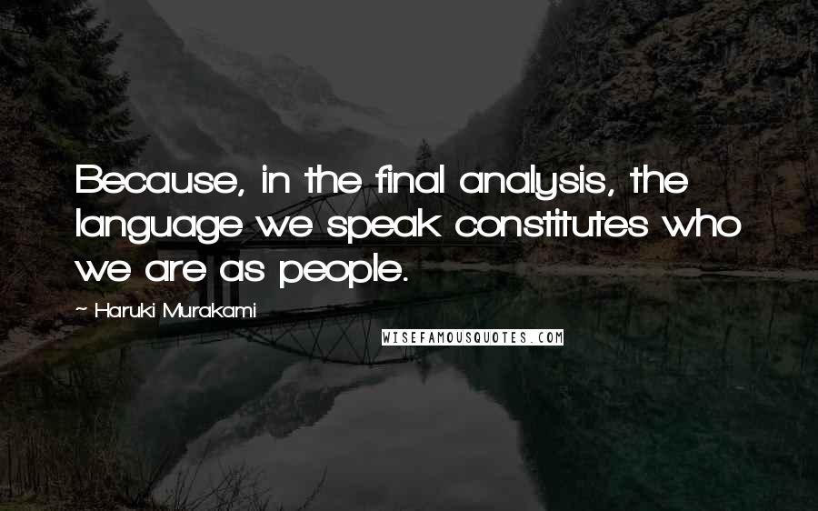 Haruki Murakami Quotes: Because, in the final analysis, the language we speak constitutes who we are as people.