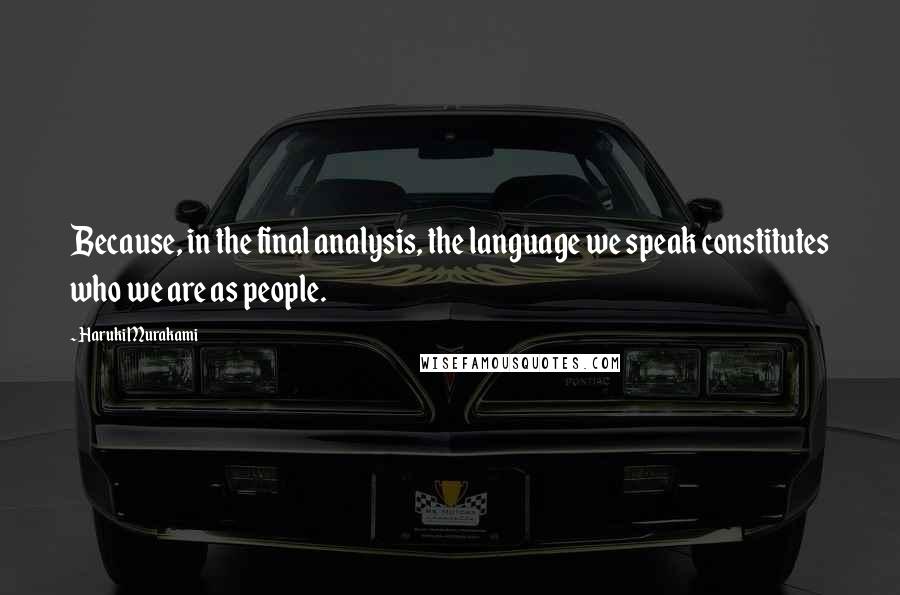 Haruki Murakami Quotes: Because, in the final analysis, the language we speak constitutes who we are as people.