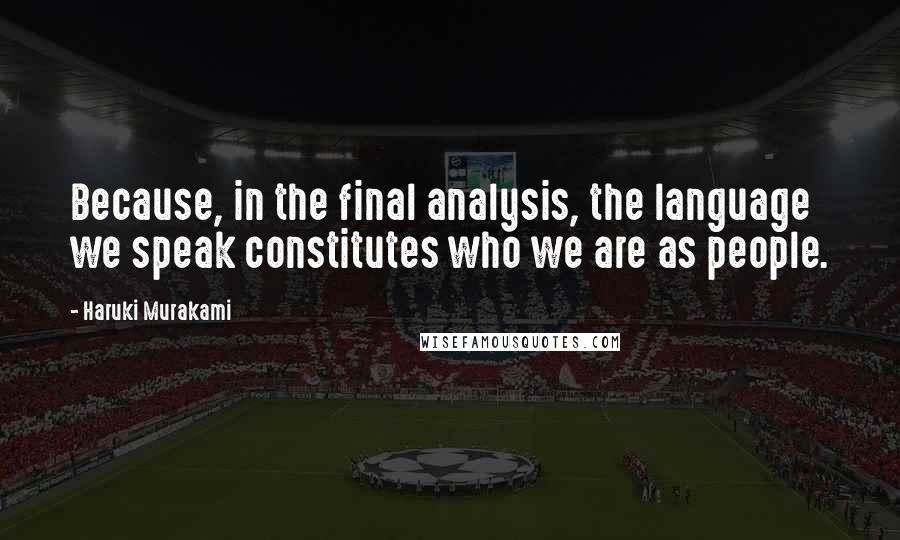 Haruki Murakami Quotes: Because, in the final analysis, the language we speak constitutes who we are as people.