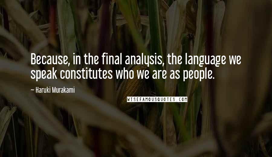 Haruki Murakami Quotes: Because, in the final analysis, the language we speak constitutes who we are as people.