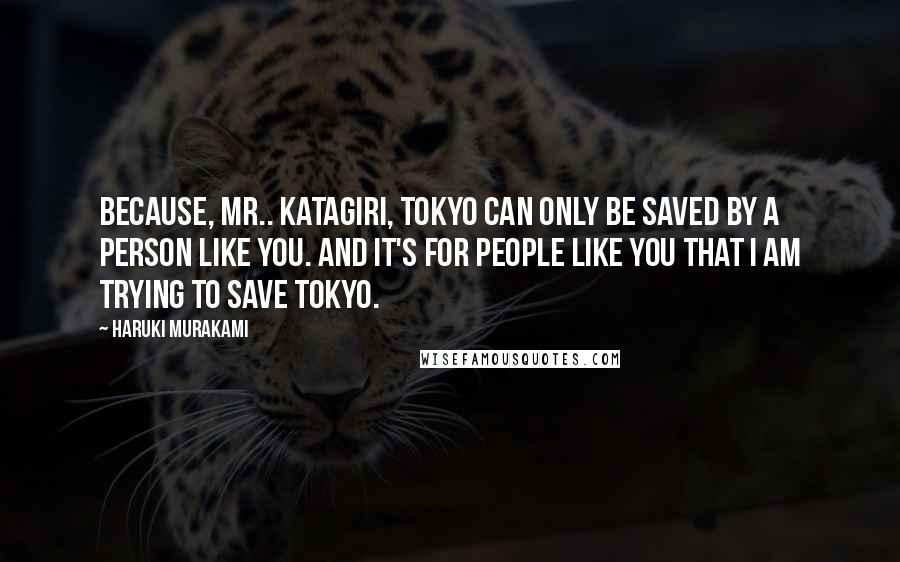 Haruki Murakami Quotes: Because, Mr.. Katagiri, Tokyo can only be saved by a person like you. And it's for people like you that I am trying to save Tokyo.