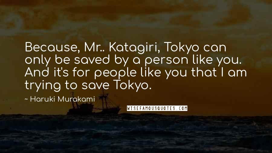 Haruki Murakami Quotes: Because, Mr.. Katagiri, Tokyo can only be saved by a person like you. And it's for people like you that I am trying to save Tokyo.