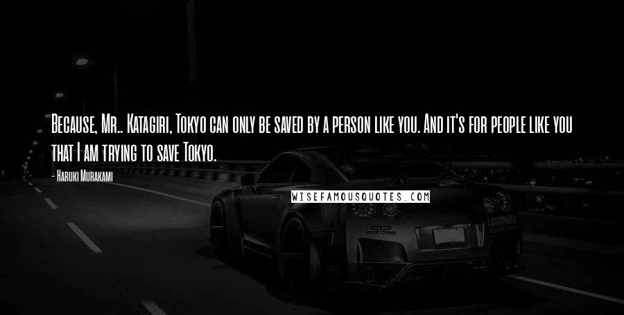 Haruki Murakami Quotes: Because, Mr.. Katagiri, Tokyo can only be saved by a person like you. And it's for people like you that I am trying to save Tokyo.