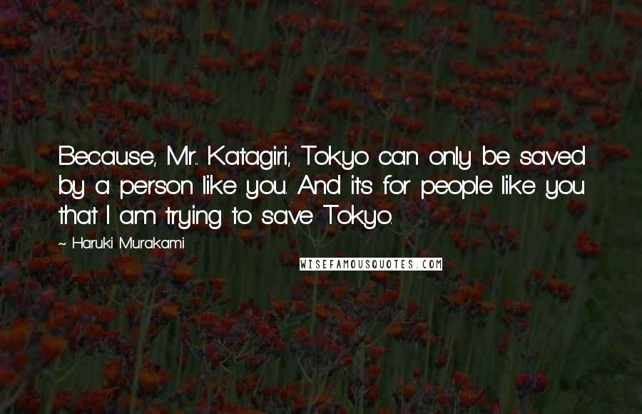 Haruki Murakami Quotes: Because, Mr.. Katagiri, Tokyo can only be saved by a person like you. And it's for people like you that I am trying to save Tokyo.
