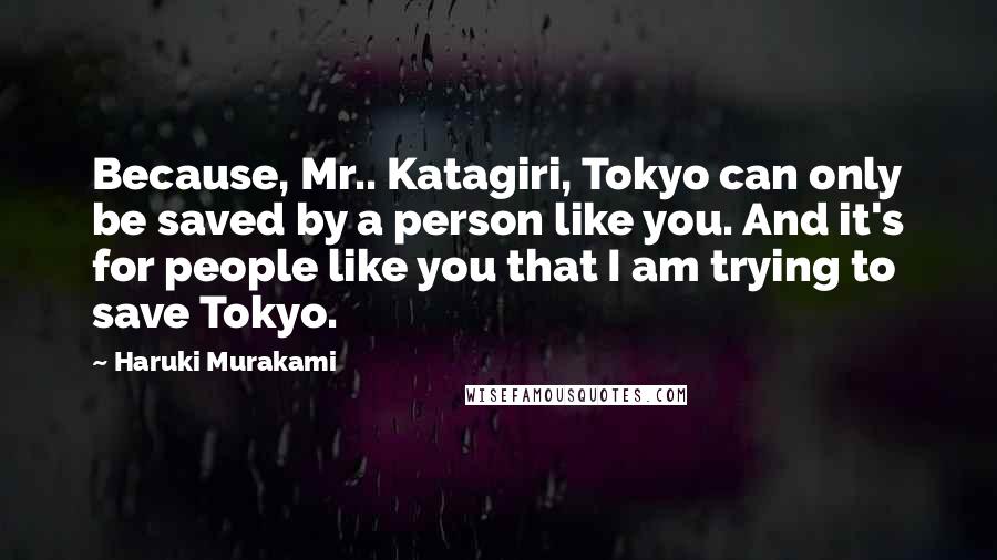 Haruki Murakami Quotes: Because, Mr.. Katagiri, Tokyo can only be saved by a person like you. And it's for people like you that I am trying to save Tokyo.