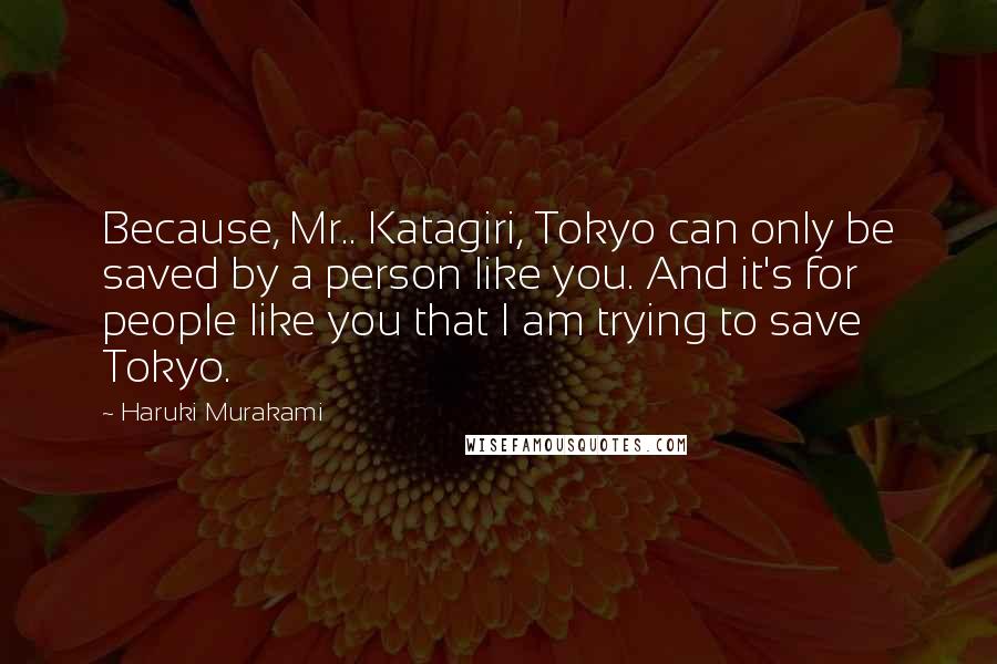 Haruki Murakami Quotes: Because, Mr.. Katagiri, Tokyo can only be saved by a person like you. And it's for people like you that I am trying to save Tokyo.