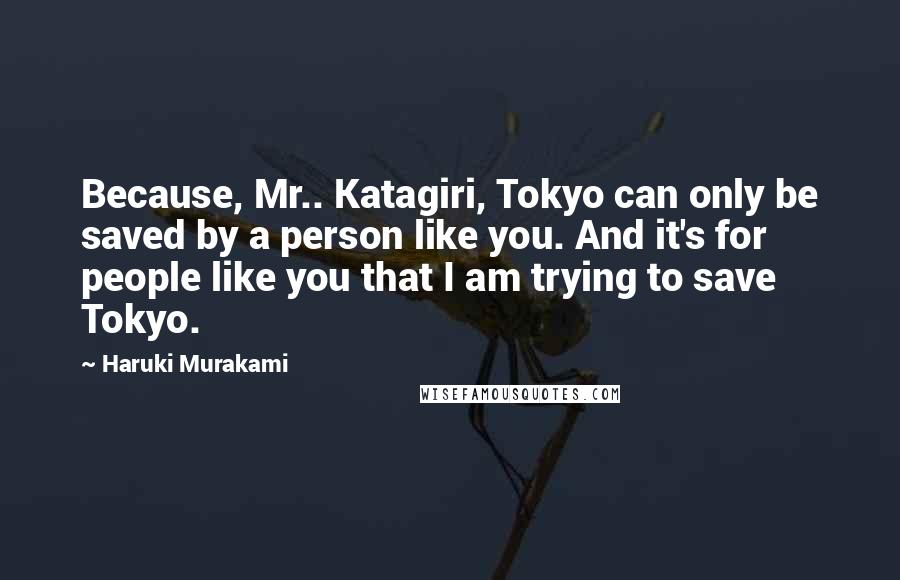 Haruki Murakami Quotes: Because, Mr.. Katagiri, Tokyo can only be saved by a person like you. And it's for people like you that I am trying to save Tokyo.