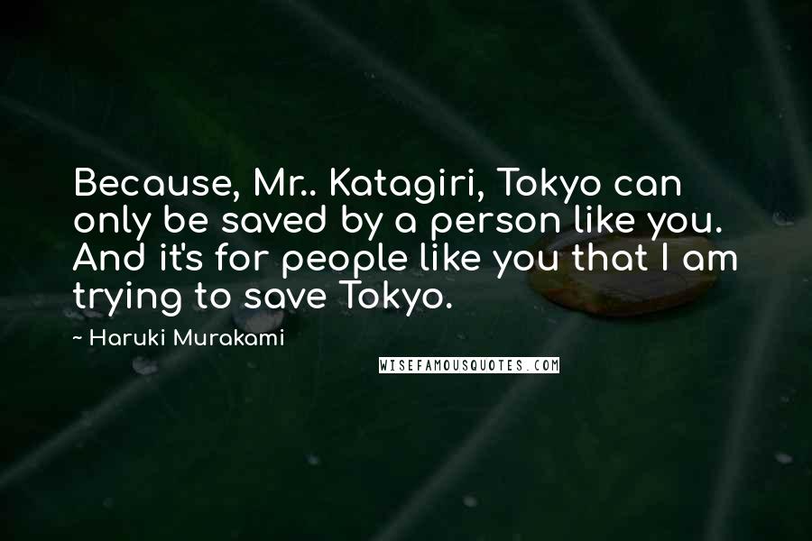 Haruki Murakami Quotes: Because, Mr.. Katagiri, Tokyo can only be saved by a person like you. And it's for people like you that I am trying to save Tokyo.