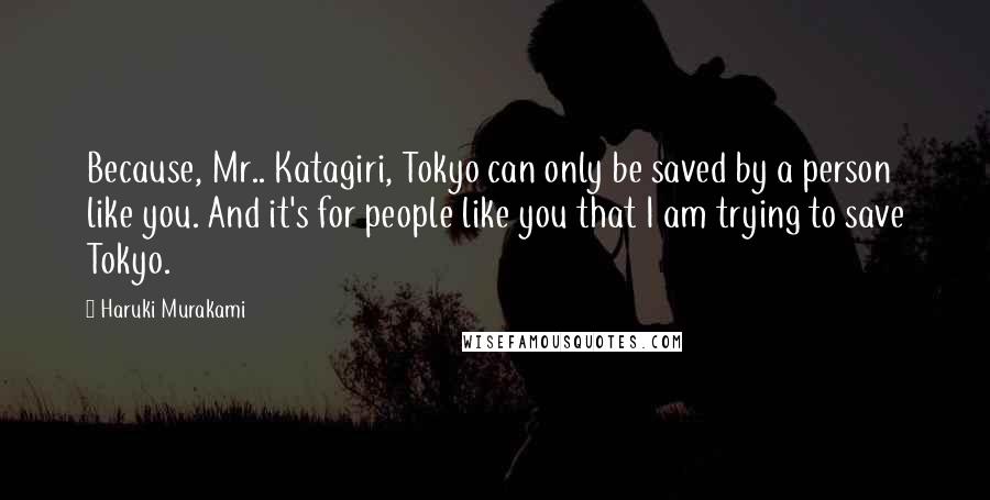 Haruki Murakami Quotes: Because, Mr.. Katagiri, Tokyo can only be saved by a person like you. And it's for people like you that I am trying to save Tokyo.