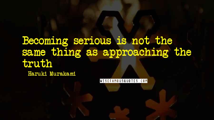 Haruki Murakami Quotes: Becoming serious is not the same thing as approaching the truth