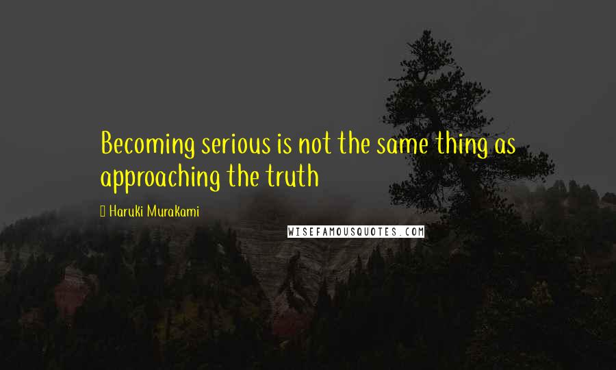 Haruki Murakami Quotes: Becoming serious is not the same thing as approaching the truth